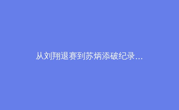 从刘翔退赛到苏炳添破纪录：中国田径的科技革命与人文觉醒 - 2