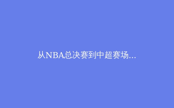 从NBA总决赛到中超赛场：现代体育竞技中的战术演变与心理博弈 - 2