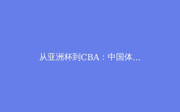 从亚洲杯到CBA：中国体育的突破与变革之路 - 3