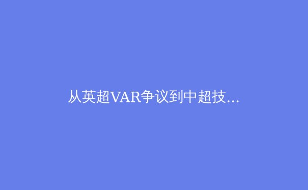 从英超VAR争议到中超技术革新：科技如何重塑现代足球裁判体系 - 2