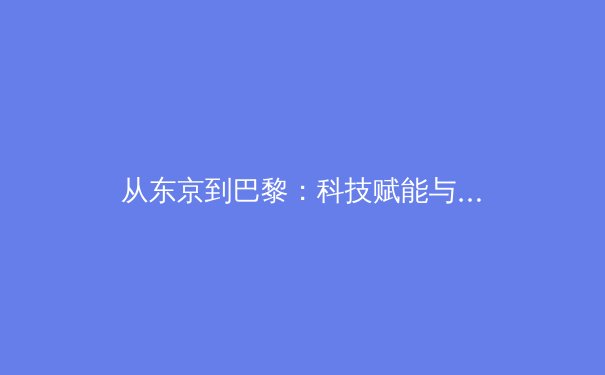 从东京到巴黎：科技赋能与人文回归如何重塑现代奥林匹克叙事