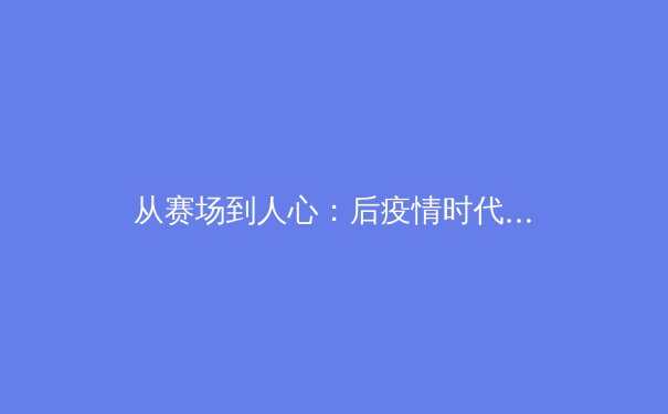 从赛场到人心：后疫情时代体育产业的变革与人文回归 - 3