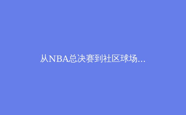 从NBA总决赛到社区球场：体育竞赛中‘系统性胜利’的哲学启示