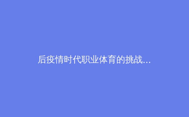 后疫情时代职业体育的挑战与转型：商业价值重塑与运动员心理健康新探 - 3