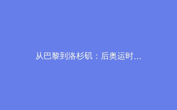 从巴黎到洛杉矶：后奥运时代中国体育产业的转型阵痛与数字化破局 - 2