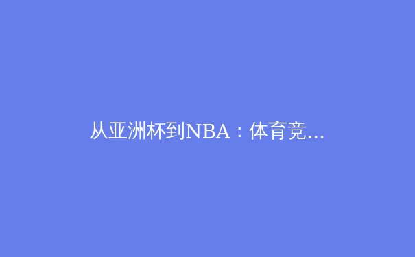 从亚洲杯到NBA：体育竞技中民族情感与商业价值的现代博弈