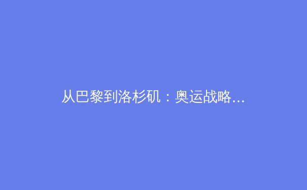 从巴黎到洛杉矶：奥运战略转型背后的科技博弈与商业价值重塑