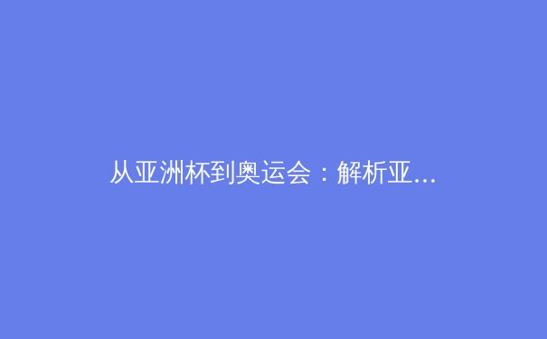 从亚洲杯到奥运会：解析亚洲体育崛起的战略转型与人才培育体系 - 2
